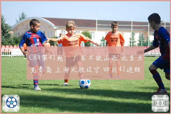 CBA第41轮：广东不敌山西 北京力克青岛 上海大胜辽宁 四川41连败