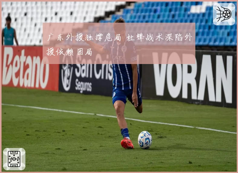 广东外援独撑危局 杜锋战术深陷外援依赖困局