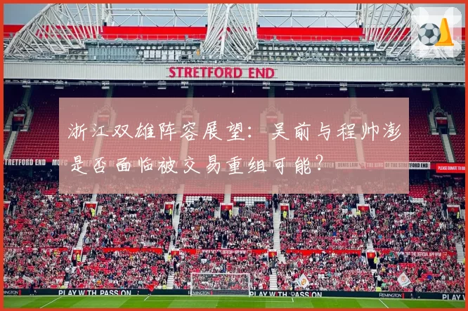 浙江双雄阵容展望:吴前与程帅澎是否面临被交易重组可能?