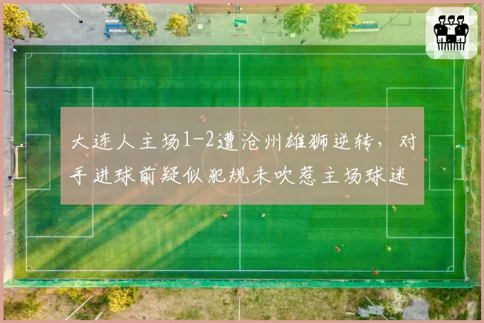 大连人主场1-2遭沧州雄狮逆转，对手进球前疑似犯规未吹惹主场球迷狂嘘