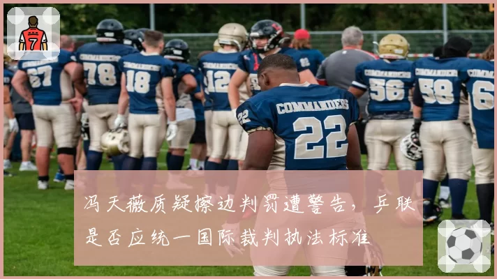 冯天薇质疑擦边判罚遭警告，乒联是否应统一国际裁判执法标准