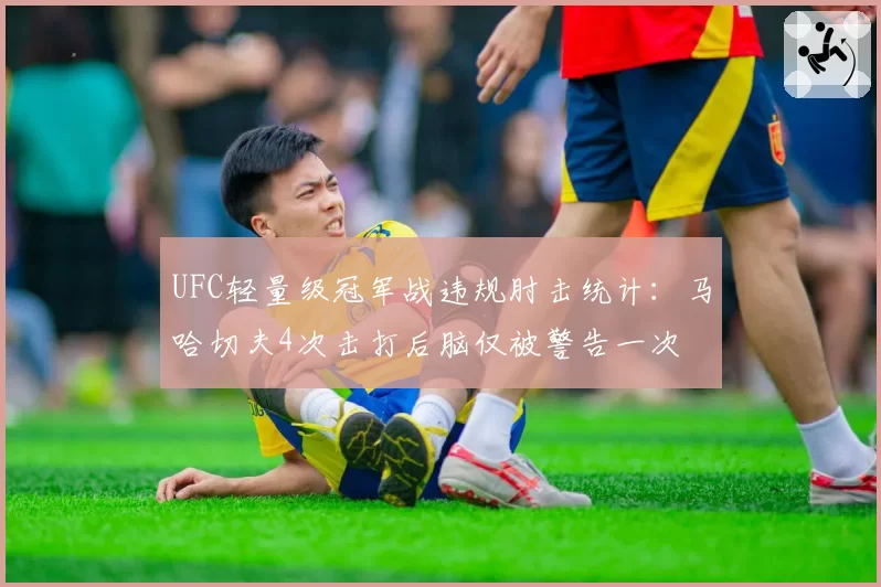 UFC轻量级冠军战违规肘击统计:马哈切夫4次击打后脑仅被警告一次
